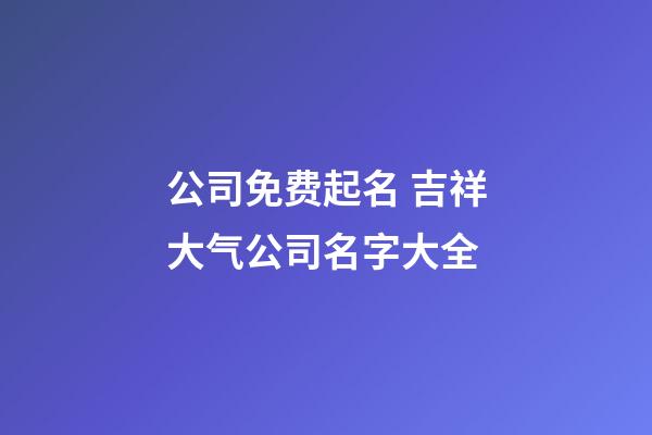 公司免费起名 吉祥大气公司名字大全-第1张-公司起名-玄机派